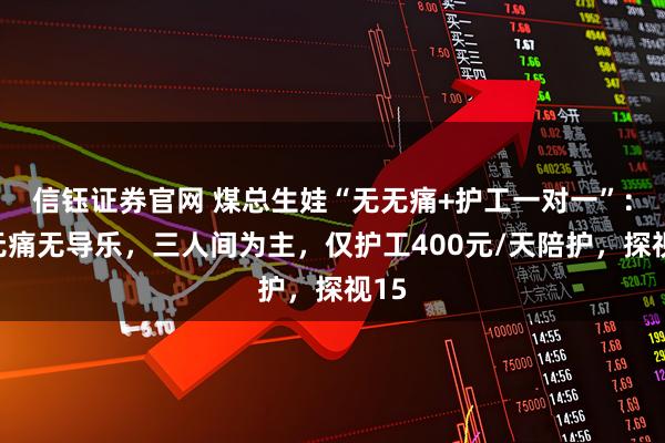 信钰证券官网 煤总生娃“无无痛+护工一对一”：无无痛无导乐，三人间为主，仅护工400元/天陪护，探视15