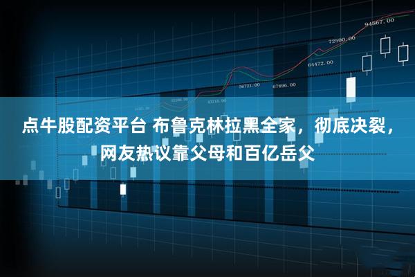 点牛股配资平台 布鲁克林拉黑全家，彻底决裂，网友热议靠父母和百亿岳父