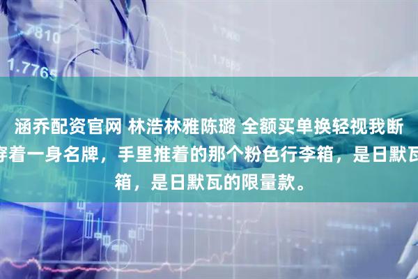 涵乔配资官网 林浩林雅陈璐 全额买单换轻视我断供后 陈璐穿着一身名牌，手里推着的那个粉色行李箱，是日默瓦的限量款。