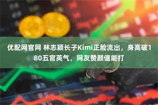 优配网官网 林志颖长子Kimi正脸流出，身高破180五官英气，网友赞颜值能打