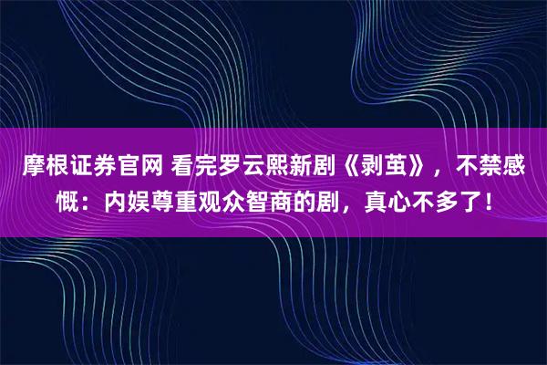 摩根证券官网 看完罗云熙新剧《剥茧》，不禁感慨：内娱尊重观众智商的剧，真心不多了！