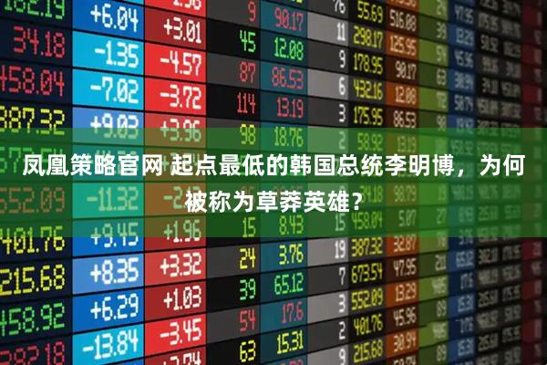 凤凰策略官网 起点最低的韩国总统李明博，为何被称为草莽英雄？