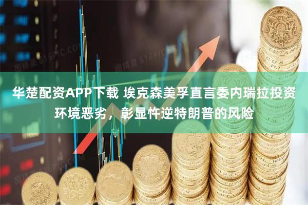 华楚配资APP下载 埃克森美孚直言委内瑞拉投资环境恶劣，彰显忤逆特朗普的风险