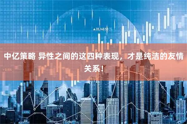 中亿策略 异性之间的这四种表现，才是纯洁的友情关系！