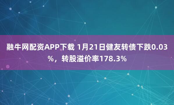融牛网配资APP下载 1月21日健友转债下跌0.03%，转股溢价率178.3%