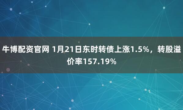 牛博配资官网 1月21日东时转债上涨1.5%，转股溢价率157.19%