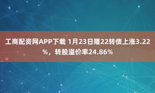 工商配资网APP下载 1月23日隆22转债上涨3.22%，转股溢价率24.86%