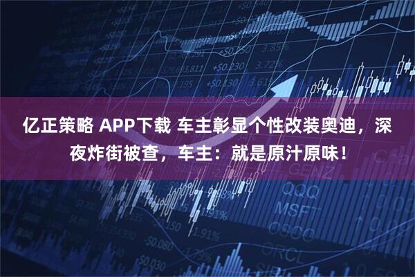 亿正策略 APP下载 车主彰显个性改装奥迪，深夜炸街被查，车主：就是原汁原味！