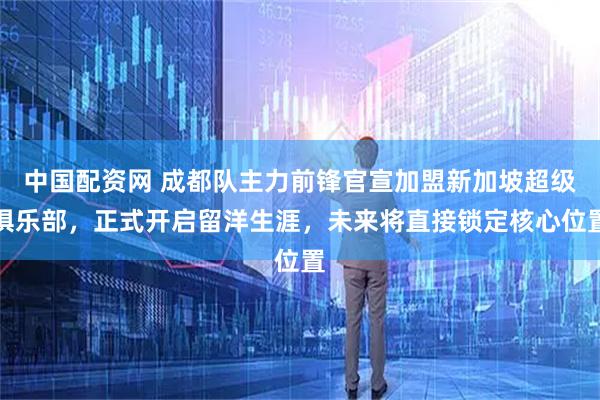 中国配资网 成都队主力前锋官宣加盟新加坡超级俱乐部，正式开启留洋生涯，未来将直接锁定核心位置