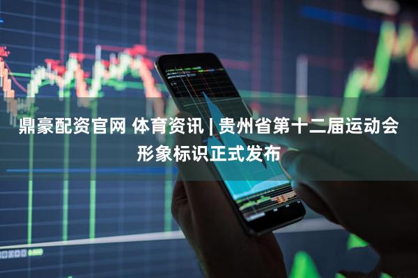鼎豪配资官网 体育资讯 | 贵州省第十二届运动会形象标识正式发布