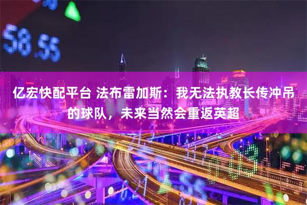 亿宏快配平台 法布雷加斯：我无法执教长传冲吊的球队，未来当然会重返英超
