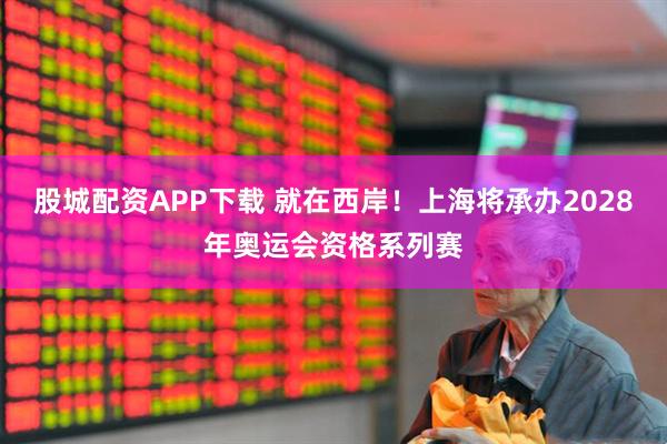 股城配资APP下载 就在西岸！上海将承办2028年奥运会资格系列赛