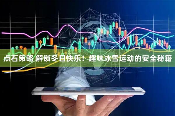 点石策略 解锁冬日快乐！趣味冰雪运动的安全秘籍