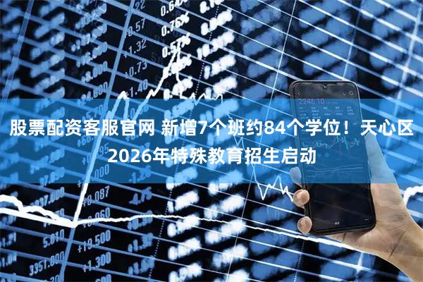 股票配资客服官网 新增7个班约84个学位！天心区2026年特殊教育招生启动
